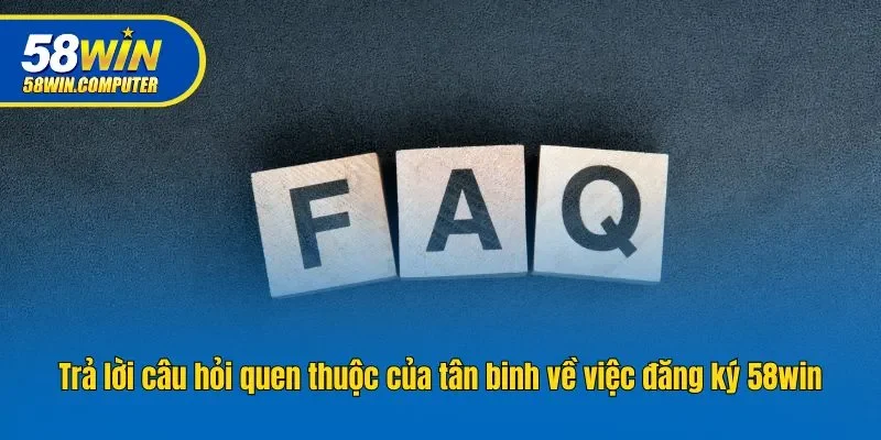 Trả lời câu hỏi quen thuộc tân binh về việc đăng ký 58WIN