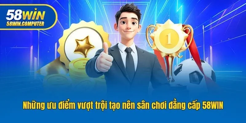Những ưu điểm vượt trội tạo nên sân chơi đẳng cấp 58WIN